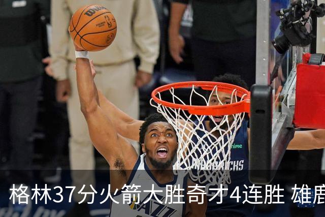 格林37分火箭大胜奇才4连胜 雄鹿逆转战胜76人